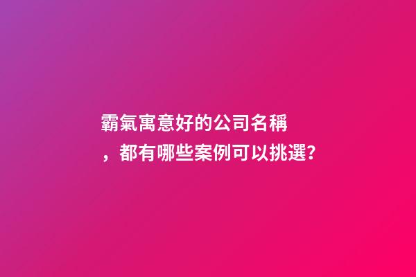 霸氣寓意好的公司名稱，都有哪些案例可以挑選？-第1張-公司起名-玄機派